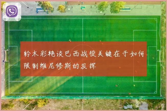 铃木彩艳谈巴西战役关键在于如何限制维尼修斯的发挥