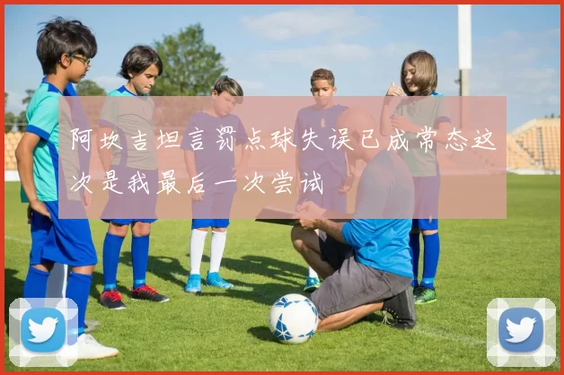 阿坎吉坦言罚点球失误已成常态这次是我最后一次尝试