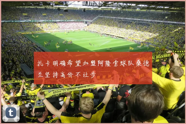 扎卡明确希望加盟阿隆索球队桑德兰坚持高价不让步